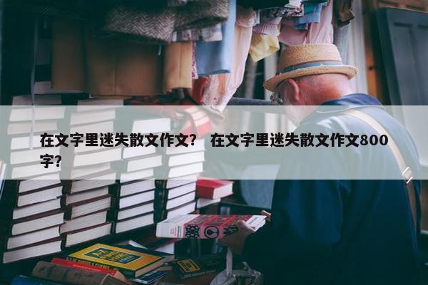 在文字里迷失散文作文？ 在文字里迷失散文作文800字？