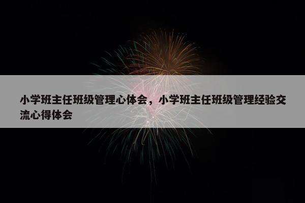 小学班主任班级管理心体会，小学班主任班级管理经验交流心得体会