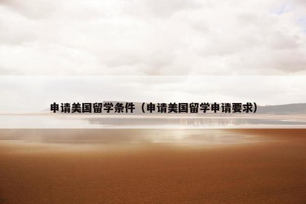 申请美国留学条件（申请美国留学申请要求）
