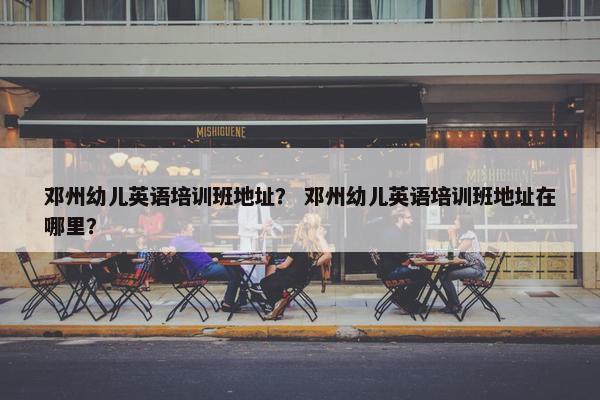 邓州幼儿英语培训班地址？ 邓州幼儿英语培训班地址在哪里？