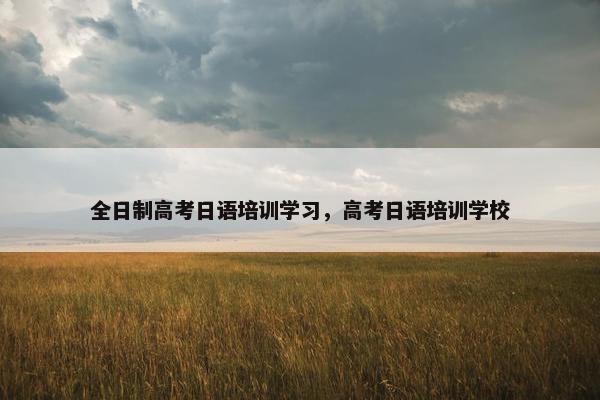 全日制高考日语培训学习，高考日语培训学校