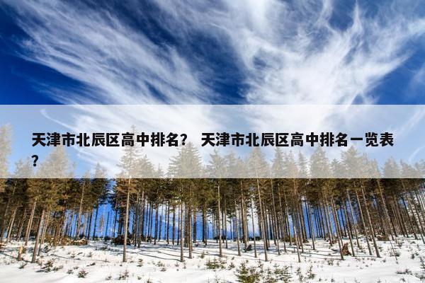 天津市北辰区高中排名？ 天津市北辰区高中排名一览表？