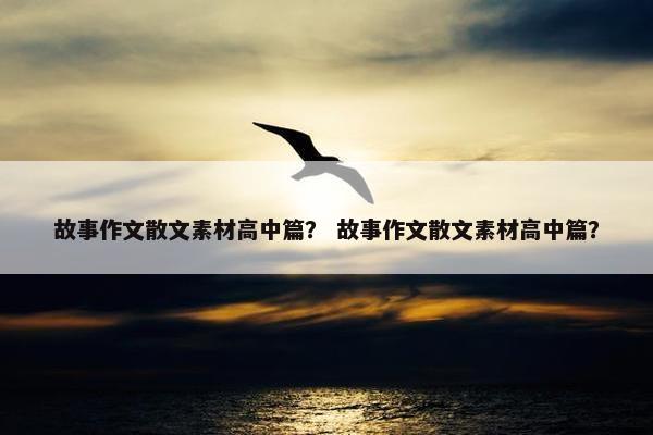 故事作文散文素材高中篇？ 故事作文散文素材高中篇？