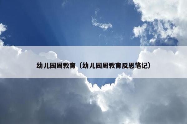 幼儿园周教育（幼儿园周教育反思笔记）