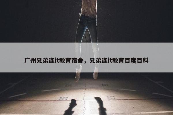 广州兄弟连it教育宿舍，兄弟连it教育百度百科