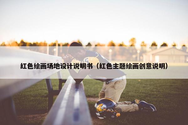 红色绘画场地设计说明书（红色主题绘画创意说明）