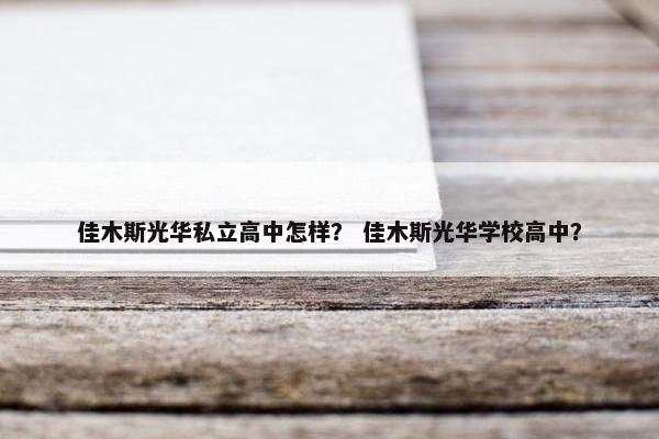 佳木斯光华私立高中怎样？ 佳木斯光华学校高中？