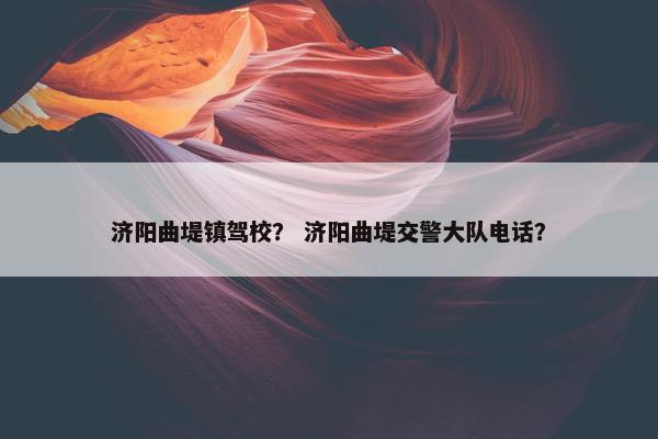 济阳曲堤镇驾校？ 济阳曲堤交警大队电话？
