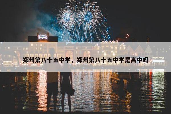 郑州第八十五中学，郑州第八十五中学是高中吗