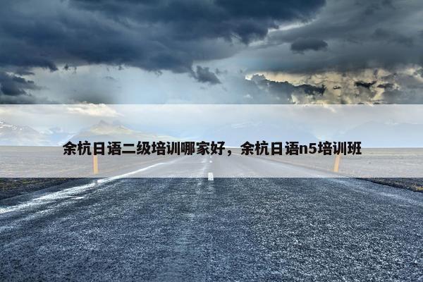 余杭日语二级培训哪家好，余杭日语n5培训班
