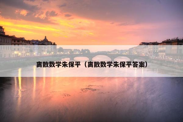 离散数学朱保平（离散数学朱保平答案）