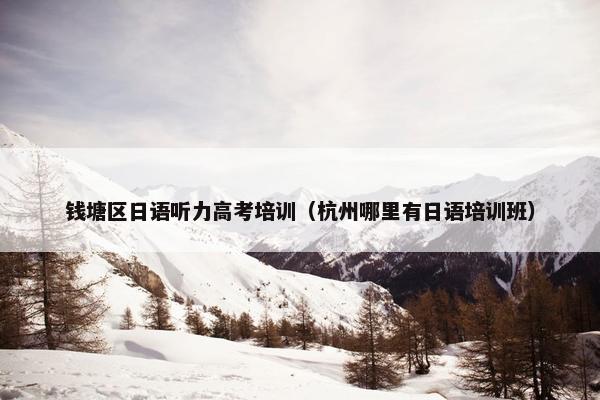 钱塘区日语听力高考培训（杭州哪里有日语培训班）