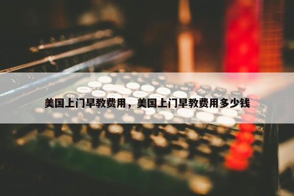 美国上门早教费用，美国上门早教费用多少钱
