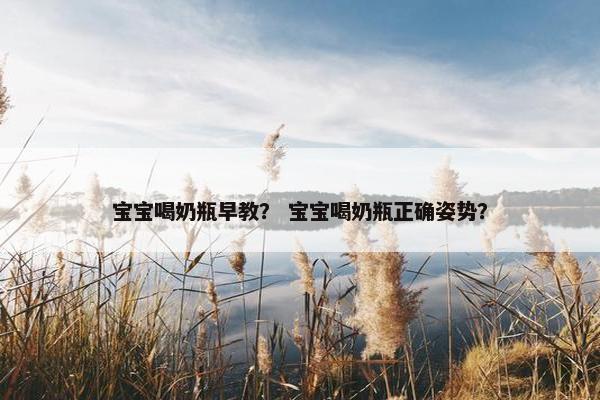 宝宝喝奶瓶早教？ 宝宝喝奶瓶正确姿势？