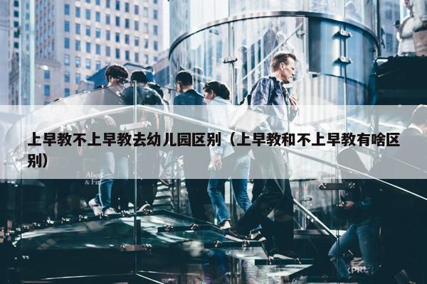 上早教不上早教去幼儿园区别（上早教和不上早教有啥区别）