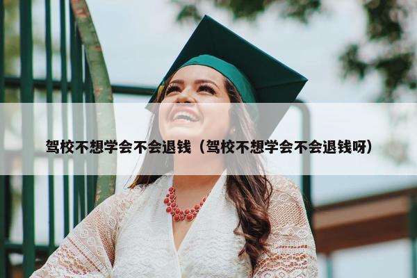 驾校不想学会不会退钱（驾校不想学会不会退钱呀）