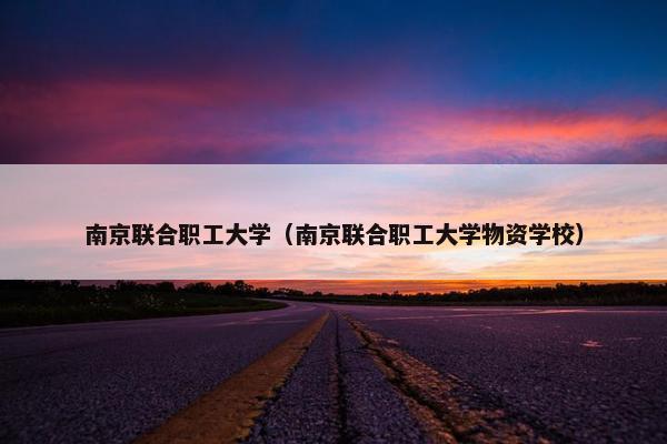 南京联合职工大学（南京联合职工大学物资学校）