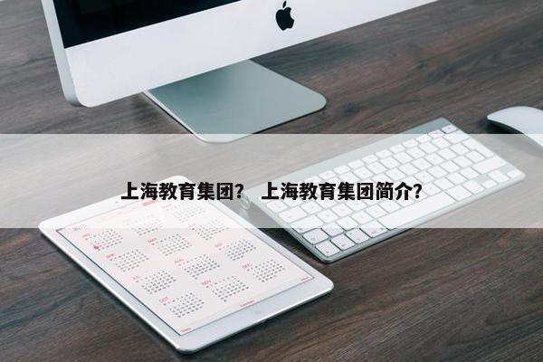 上海教育集团？ 上海教育集团简介？