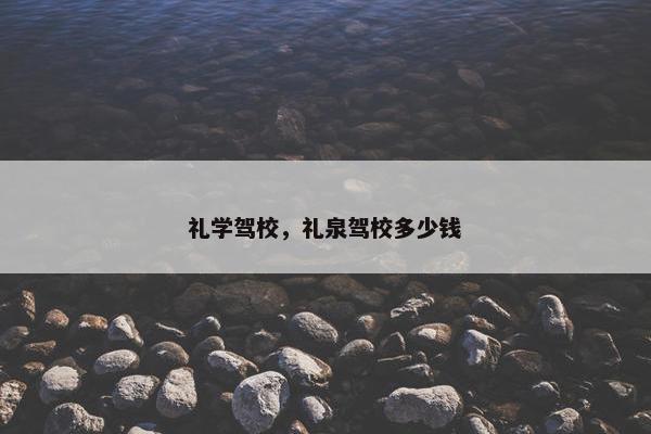 礼学驾校，礼泉驾校多少钱