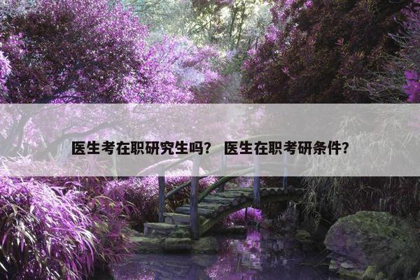 医生考在职研究生吗？ 医生在职考研条件？
