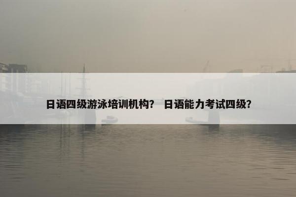日语四级游泳培训机构？ 日语能力考试四级？
