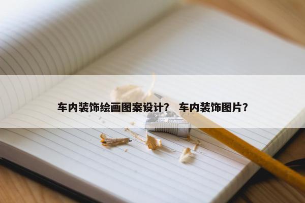 车内装饰绘画图案设计？ 车内装饰图片？