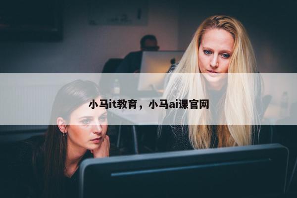 小马it教育，小马ai课官网