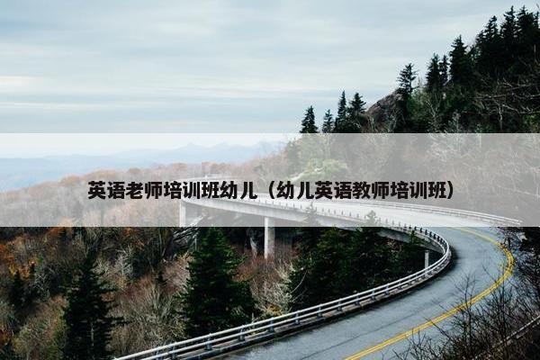 英语老师培训班幼儿（幼儿英语教师培训班）