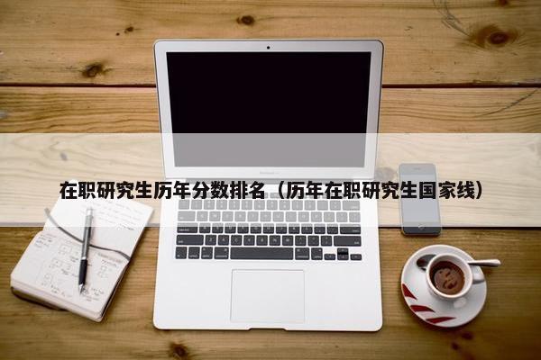 在职研究生历年分数排名（历年在职研究生国家线）