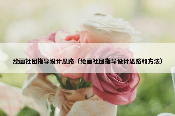 绘画社团指导设计思路（绘画社团指导设计思路和方法）