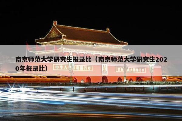南京师范大学研究生报录比（南京师范大学研究生2020年报录比）