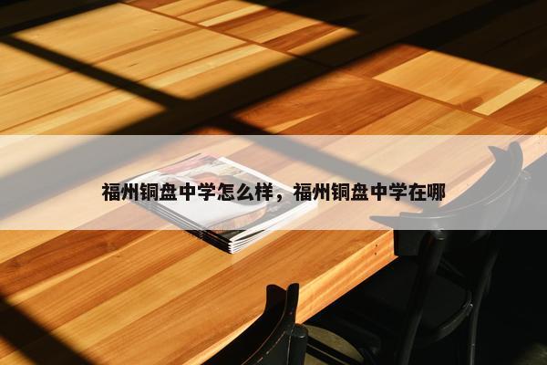 福州铜盘中学怎么样，福州铜盘中学在哪