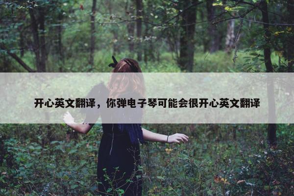开心英文翻译，你弹电子琴可能会很开心英文翻译