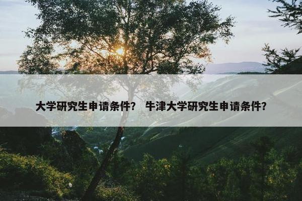 大学研究生申请条件？ 牛津大学研究生申请条件？