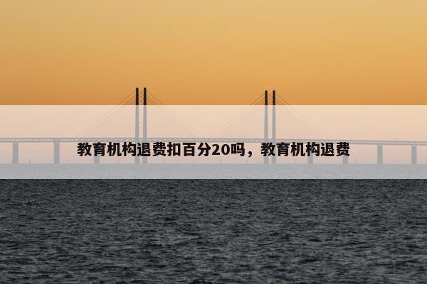 教育机构退费扣百分20吗，教育机构退费