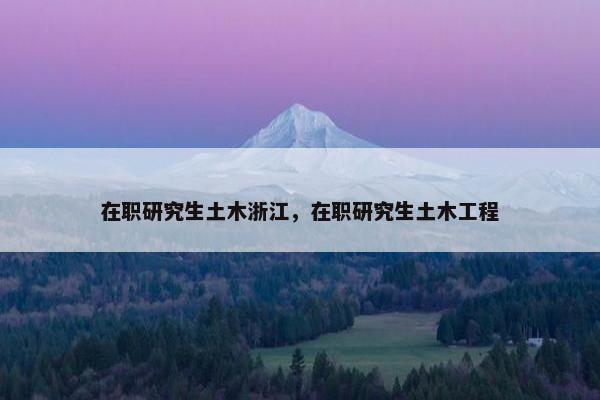 在职研究生土木浙江，在职研究生土木工程