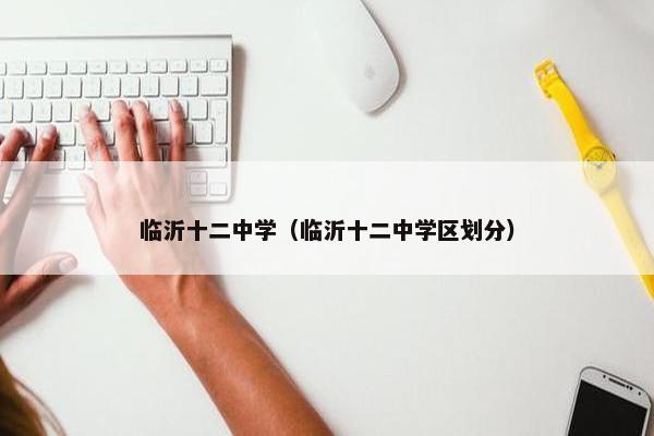 临沂十二中学（临沂十二中学区划分）
