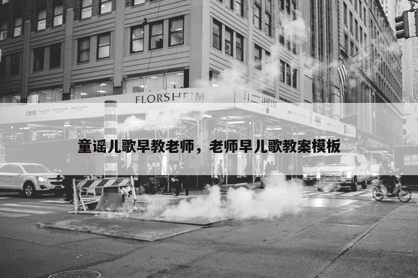 童谣儿歌早教老师，老师早儿歌教案模板