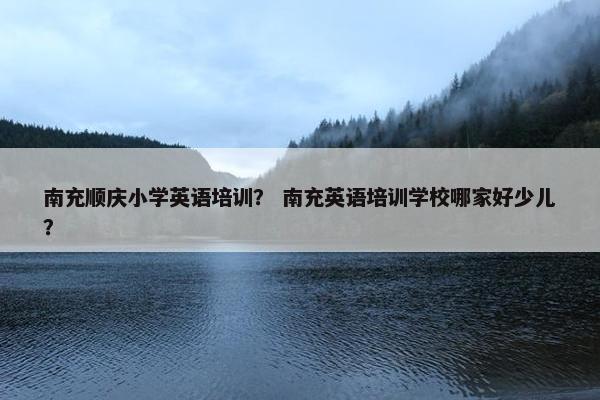 南充顺庆小学英语培训？ 南充英语培训学校哪家好少儿？