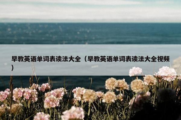 早教英语单词表读法大全（早教英语单词表读法大全视频）