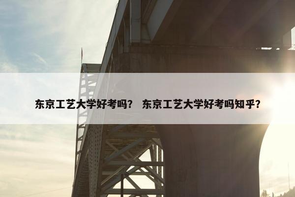 东京工艺大学好考吗？ 东京工艺大学好考吗知乎？
