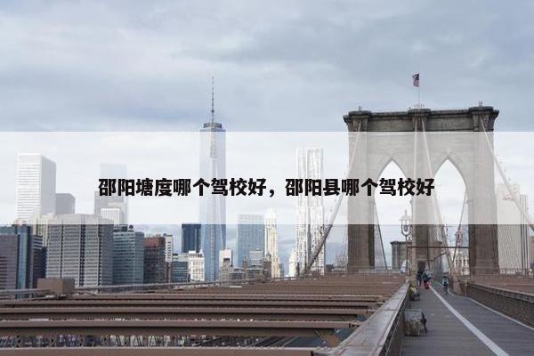 邵阳塘度哪个驾校好，邵阳县哪个驾校好