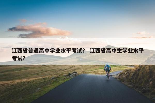 江西省普通高中学业水平考试？ 江西省高中生学业水平考试？