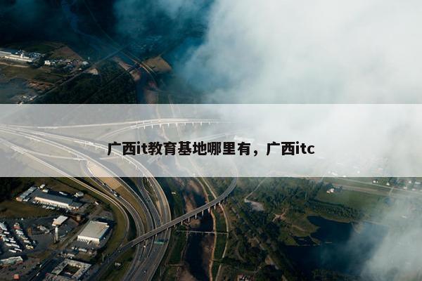 广西it教育基地哪里有，广西itc
