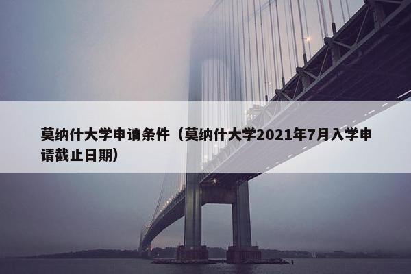 莫纳什大学申请条件（莫纳什大学2021年7月入学申请截止日期）