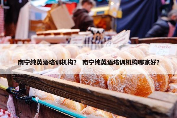 南宁纯英语培训机构？ 南宁纯英语培训机构哪家好？