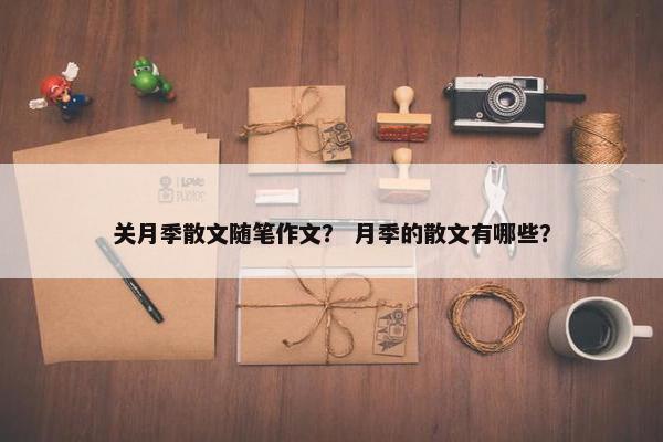 关月季散文随笔作文？ 月季的散文有哪些？