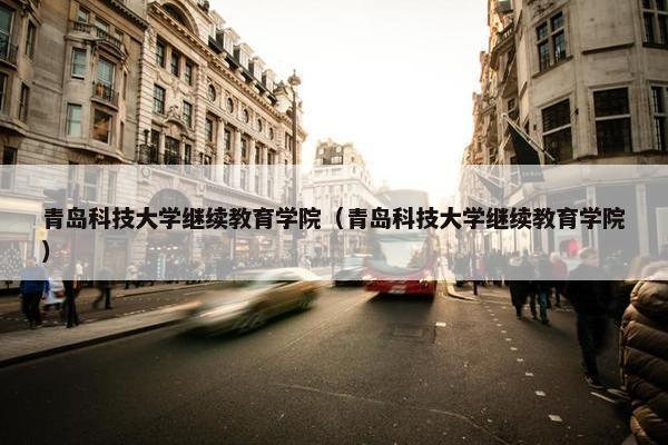 青岛科技大学继续教育学院（青岛科技大学继续教育学院）