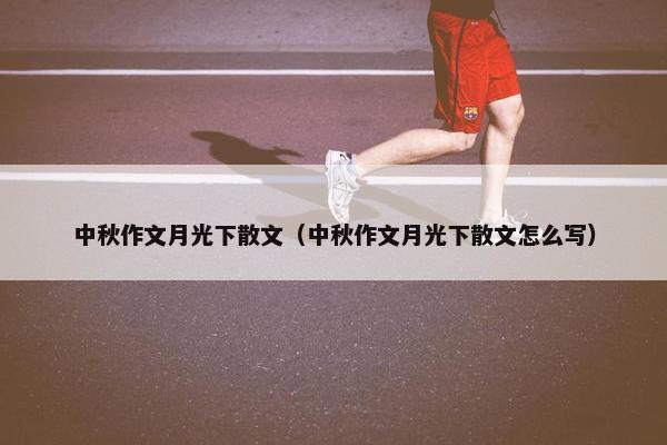 中秋作文月光下散文（中秋作文月光下散文怎么写）