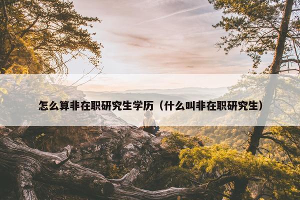怎么算非在职研究生学历（什么叫非在职研究生）